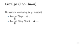 Let’s go (Top-Down)
Do system monitoring (e.g. mpstat)
• Lots of %sys ⇒ . . .
⇓
• Lots of %irq, %soft ⇒ . . .
⇓
20/66
 