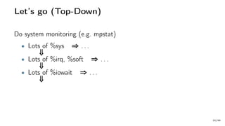 Let’s go (Top-Down)
Do system monitoring (e.g. mpstat)
• Lots of %sys ⇒ . . .
⇓
• Lots of %irq, %soft ⇒ . . .
⇓
• Lots of %iowait ⇒ . . .
⇓
20/66
 