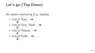 Let’s go (Top-Down)
Do system monitoring (e.g. mpstat)
• Lots of %sys ⇒ . . .
⇓
• Lots of %irq, %soft ⇒ . . .
⇓
• Lots of %iowait ⇒ . . .
⇓
• Lots of %idle ⇒ . . .
⇓
20/66
 