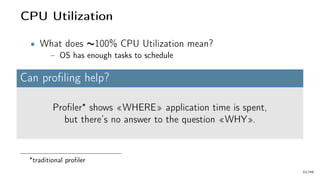 CPU Utilization
• What does ∼100% CPU Utilization mean?
– OS has enough tasks to schedule
Can profiling help?
Profiler shows «WHERE» application time is spent,
but there’s no answer to the question «WHY».
traditional profiler
22/66
 