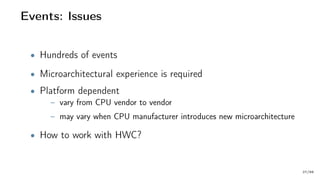 Events: Issues
• Hundreds of events
• Microarchitectural experience is required
• Platform dependent
– vary from CPU vendor to vendor
– may vary when CPU manufacturer introduces new microarchitecture
• How to work with HWC?
27/66
 