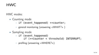 HWC
HWC modes:
• Counting mode
– if (event_happened) ++counter;
– general monitoring (answering «WHAT?» )
• Sampling mode
– if (event_happened)
if (++counter < threshold) INTERRUPT;
– profiling (answering «WHERE?»)
28/66
 