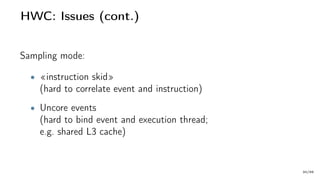 HWC: Issues (cont.)
Sampling mode:
• «instruction skid»
(hard to correlate event and instruction)
• Uncore events
(hard to bind event and execution thread;
e.g. shared L3 cache)
30/66
 