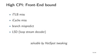 High CPI: Front-End bound
• iTLB miss
• iCache miss
• branch mispredict
• LSD (loop stream decoder)
solvable by HotSpot tweaking
43/66
 