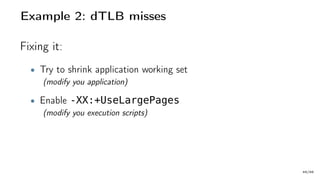 Example 2: dTLB misses
Fixing it:
• Try to shrink application working set
(modify you application)
• Enable -XX:+UseLargePages
(modify you execution scripts)
49/66
 