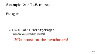 Example 2: dTLB misses
Fixing it:
• Enable -XX:+UseLargePages
(modify you execution scripts)
20% boost on the benchmark!
49/66
 