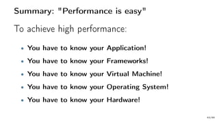 Summary: "Performance is easy"
To achieve high performance:
• You have to know your Application!
• You have to know your Frameworks!
• You have to know your Virtual Machine!
• You have to know your Operating System!
• You have to know your Hardware!
63/66
 