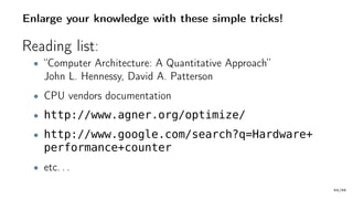 Enlarge your knowledge with these simple tricks!
Reading list:
• “Computer Architecture: A Quantitative Approach”
John L. Hennessy, David A. Patterson
• CPU vendors documentation
• http://www.agner.org/optimize/
• http://www.google.com/search?q=Hardware+
performance+counter
• etc. . .
64/66
 