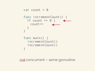 var count = 0
func incrementCount() {
if count == 0 {
count++
}
}
func main() {
incrementCount()
incrementCount()
}
not concurrent — same goroutine
 