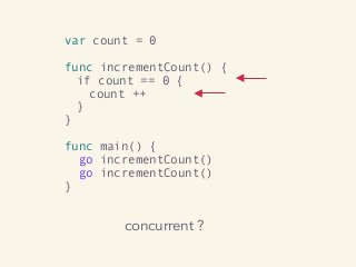 concurrent ?
var count = 0
func incrementCount() {
if count == 0 {
count ++
}
}
func main() {
go incrementCount()
go incrementCount()
}
 