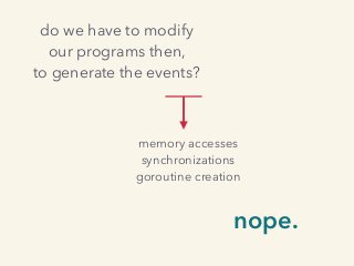 do we have to modify
our programs then,
to generate the events?
memory accesses
synchronizations
goroutine creation
nope.
 