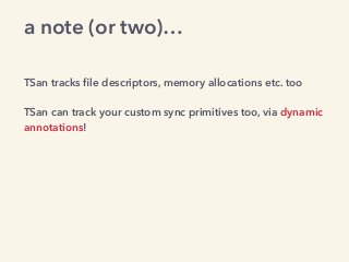 TSan tracks ﬁle descriptors, memory allocations etc. too
TSan can track your custom sync primitives too, via dynamic
annotations!
a note (or two)…
 