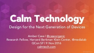 caseorganic.com
Calm Technology
Amber Case | @caseorganic
Research Fellow, Harvard Berkman Klein Center, @medialab
QCon SF | 9 Nov 2016
calmtech.com
Design for the Next Generation of Devices
 