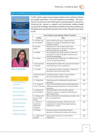 TLHEC2015 – Conference report
20
PRE-CONFERENCE PROCEEDINGS
TLHEC invited original research papers based on the conference themes
for possible publication in the pre-conference proceedings. This was a
free-of-cost service to the Teaching and Learning academic community,
furthering the mission to preserve and disseminate evidence-based
research and knowledge around the scholarship of teaching and learning.
Delegates were requested to provide manuscripts of between 5000-8000
words.
Pre-conference proceedings: Table of Contents
Author Title Page
S.F. Dlalisa and
B. van Niekerk
Factors affecting the post-implementation
adoption and usage of blackboard amongst
academics at DUT.
2
B. Hadebe-
Ndlovu
Perceptions of male students about early
childhood education in the B. Ed. Program in
three South African universities.
16
A. Hiralaal Using metaphor drawings to better understand
my practice in order to develop responsive and
innovative pedagogies.
33
M. Jordaan Using blackboard collaborate as a reflection tool
in a service-learning module.
45
C. Kazunga and
S. Bansilal
Undergraduate mathematics pre-service teachers’
understanding of matrix operations.
61
S. T. Kisake An exploration of honours students’ critique of a
proposal using the discussion forum.
77
J. Mouton and M.
Subban
Evaluating learner support in open distance
learning at UNISA KwaZulu-Natal.
89
L.C. Mthethwa Teaching practice challenges through distance
education.
108
P. G. Nwokedi
and F.P. Khanare
Factors (dis) enabling international postgraduate
students’ learning experiences in a South African
university.
121
V. Padayachee
and M. Subban
Assisting students with discipline-specific
literacies in science: a responsive teaching and
learning approach.
141
A. E. Rippon, M.
Royan and R.
Asmal
Ethics and leadership: developing a universal code
for an evolving Africa.
156
S. C. Sabi, U.
Kolanisi, M.
Siwela and
D. Naidoo
Investigating perceptions of food insecurity
complexities in South African higher learning
institutions: a review.
176
L.B. Shawa Graduate output in South African higher
education: the dilemma of policy intervention.
187
L.L. Spark and D.
de Klerk
Using clickers in lectures: a study of first
experiences.
199
Reviewers
Prof Sarah Bansilal
(co-editor)
Dr Sally Hobden
Dr Ronicka Mudaly
Dr Zanele Ndlovu
Dr Vinodhani Paideya
Dr Ash Singh-Pillay
Dr Mogie Subban
Mrs Lebala Kolobe
Ms Reshma Subbaye
Editor: Dr Jaya Naidoo
 