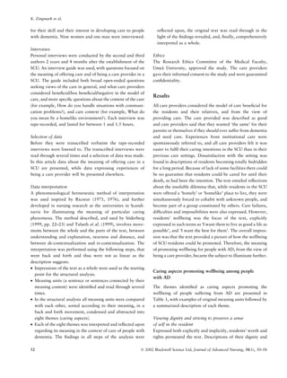 for their skill and their interest in developing care to people
with dementia. Nine women and one man were interviewed.
Interviews
Personal interviews were conducted by the second and third
authors 2 years and 4 months after the establishment of the
SCU. An interview guide was used, with questions focused on
the meaning of offering care and of being a care provider in a
SCU. The guide included both broad open-ended questions
seeking views of the care in general, and what care providers
considered beneﬁcial/less beneﬁcial/negative in the model of
care, and more speciﬁc questions about the content of the care
(for example, How do you handle situations with communi-
cation problems?), and care context (for example, What do
you mean by a homelike environment?). Each interview was
tape-recorded, and lasted for between 1 and 1.5 hours.
Selection of data
Before they were transcribed verbatim the tape-recorded
interviews were listened to. The transcribed interviews were
read through several times and a selection of data was made.
In this article data about the meaning of offering care in a
SCU are presented, while data expressing experiences of
being a care provider will be presented elsewhere.
Data interpretation
A phenomenological hermeneutic method of interpretation
was used inspired by Ricoeur (1971, 1976), and further
developed in nursing research at the universities in Scandi-
navia for illuminating the meaning of particular caring
phenomena. The method described, and used by So¨derberg
(1999, pp. 22–23) and Talseth et al. (1999), involves move-
ments between the whole and the parts of the text, between
understanding and explanation, nearness and distance, and
between de-contextualization and re-contextualization. The
interpretation was performed using the following steps, that
went back and forth and thus were not as linear as the
description suggests:
• Impressions of the text as a whole were used as the starting
point for the structural analysis.
• Meaning units (a sentence or sentences connected by their
meaning content) were identiﬁed and read through several
times.
• In the structural analysis all meaning units were compared
with each other, sorted according to their meaning, in a
back and forth movement, condensed and abstracted into
eight themes (caring aspects).
• Each of the eight themes was interpreted and reﬂected upon
regarding its meaning in the context of care of people with
dementia. The ﬁndings in all steps of the analysis were
reﬂected upon, the original text was read through in the
light of the ﬁndings revealed, and, ﬁnally, comprehensively
interpreted as a whole.
Ethics
The Research Ethics Committee of the Medical Faculty,
Umea˚ University, approved the study. The care providers
gave their informed consent to the study and were guaranteed
conﬁdentiality.
Results
All care providers considered the model of care beneﬁcial for
the residents and their relatives, and from the view of
providing care. The care provided was described as good
and care providers said that they wanted ‘the same’ for their
parents or themselves if they should ever suffer from dementia
and need care. Experiences from institutional care were
spontaneously referred to, and all care providers felt it was
easier to fulﬁl their caring intentions in the SCU than in their
previous care settings. Dissatisfaction with the setting was
found in descriptions of residents becoming totally bedridden
for a long period. Because of lack of some facilities there could
be no guarantee that residents could be cared for until their
death, as had been the intention. The text entailed reﬂections
about the insoluble dilemma that, while residents in the SCU
were offered a ‘homely’ or ‘homelike’ place to live, they were
simultaneously forced to cohabit with unknown people, and
become part of a group constituted by others. Care failures,
difﬁculties and impossibilities were also expressed. However,
residents’ wellbeing was the focus of the text, explicitly
expressed in such terms as ‘I want them to live as good a life as
possible’, and ‘I want the best for them’. The overall impres-
sion was that the text provided a picture of how the wellbeing
of SCU residents could be promoted. Therefore, the meaning
of promoting wellbeing for people with AD, from the view of
being a care provider, became the subject to illuminate further.
Caring aspects promoting wellbeing among people
with AD
The themes identiﬁed as caring aspects promoting the
wellbeing of people suffering from AD are presented in
Table 1, with examples of original meaning units followed by
a summarized description of each theme.
Viewing dignity and striving to preserve a sense
of self in the resident
Expressed both explicitly and implicitly, residents’ worth and
rights permeated the text. Descriptions of their dignity and
K. Zingmark et al.
52 Ó 2002 Blackwell Science Ltd, Journal of Advanced Nursing, 38(1), 50–58
 