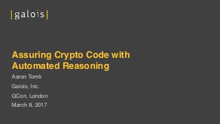 Assuring Crypto Code with
Automated Reasoning
Aaron Tomb
Galois, Inc.
QCon, London
March 8, 2017
 