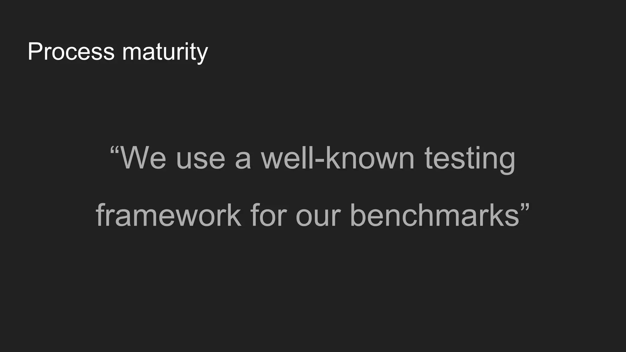 Process maturity
“We use a well-known testing
framework for our benchmarks”
 