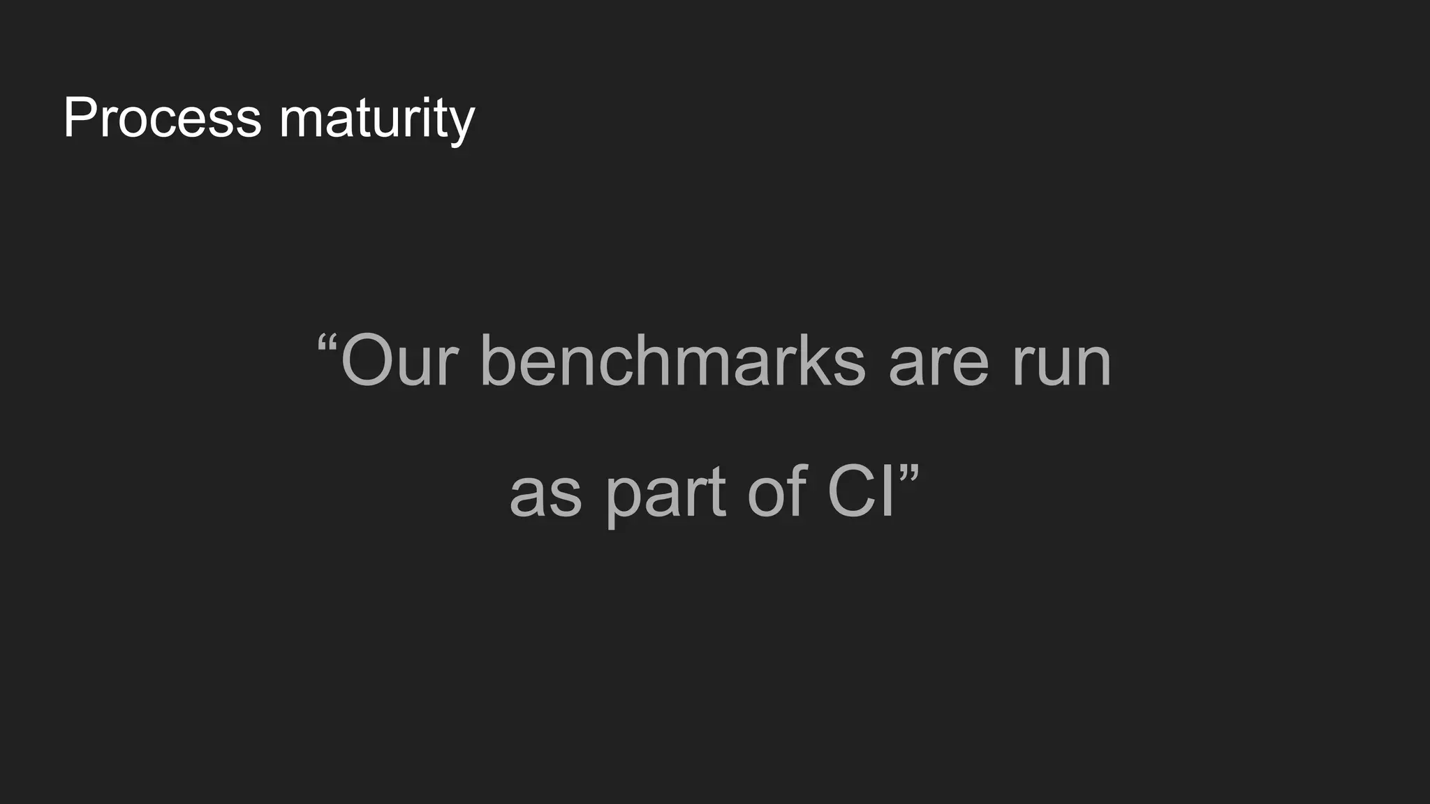 Process maturity
“Our benchmarks are run
as part of CI”
 