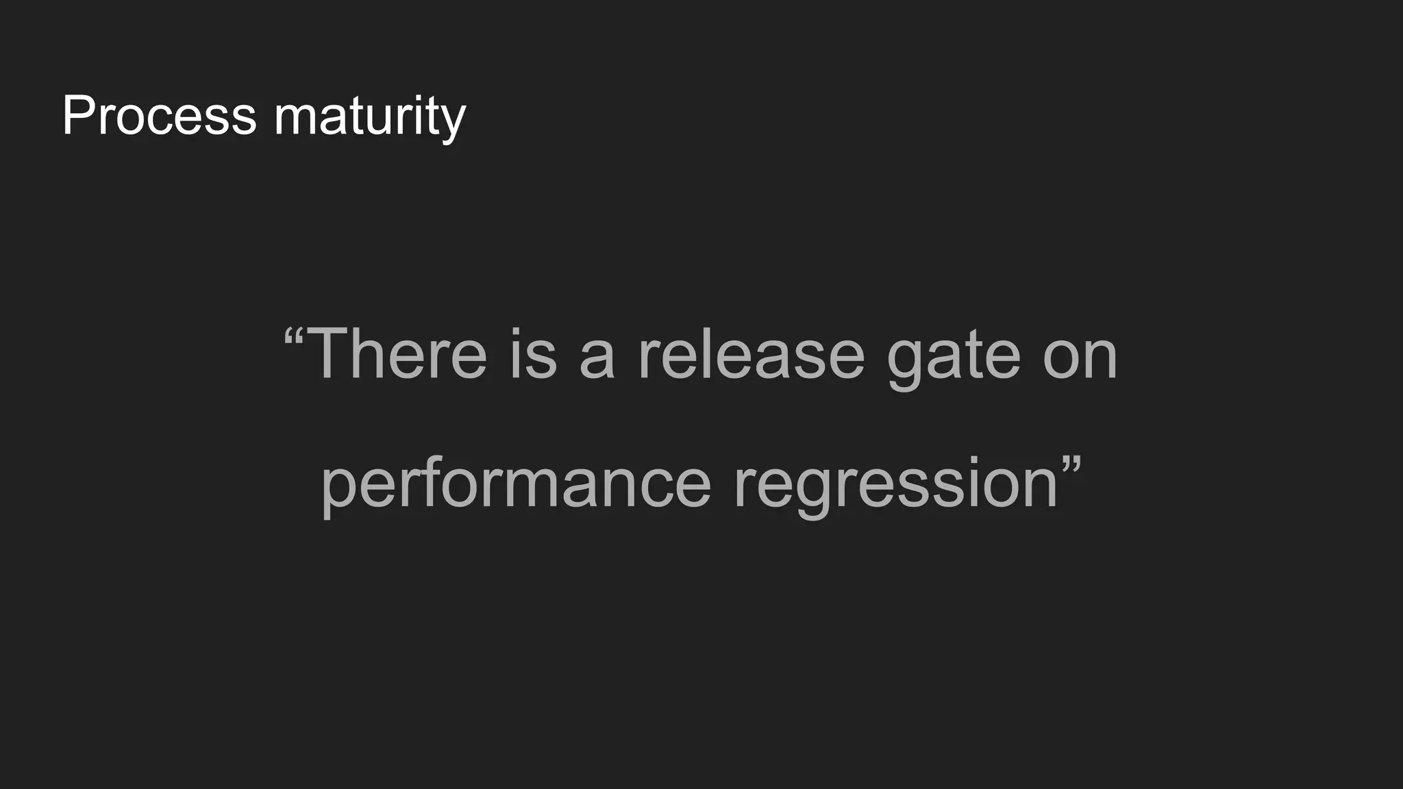 Process maturity
“There is a release gate on
performance regression”
 