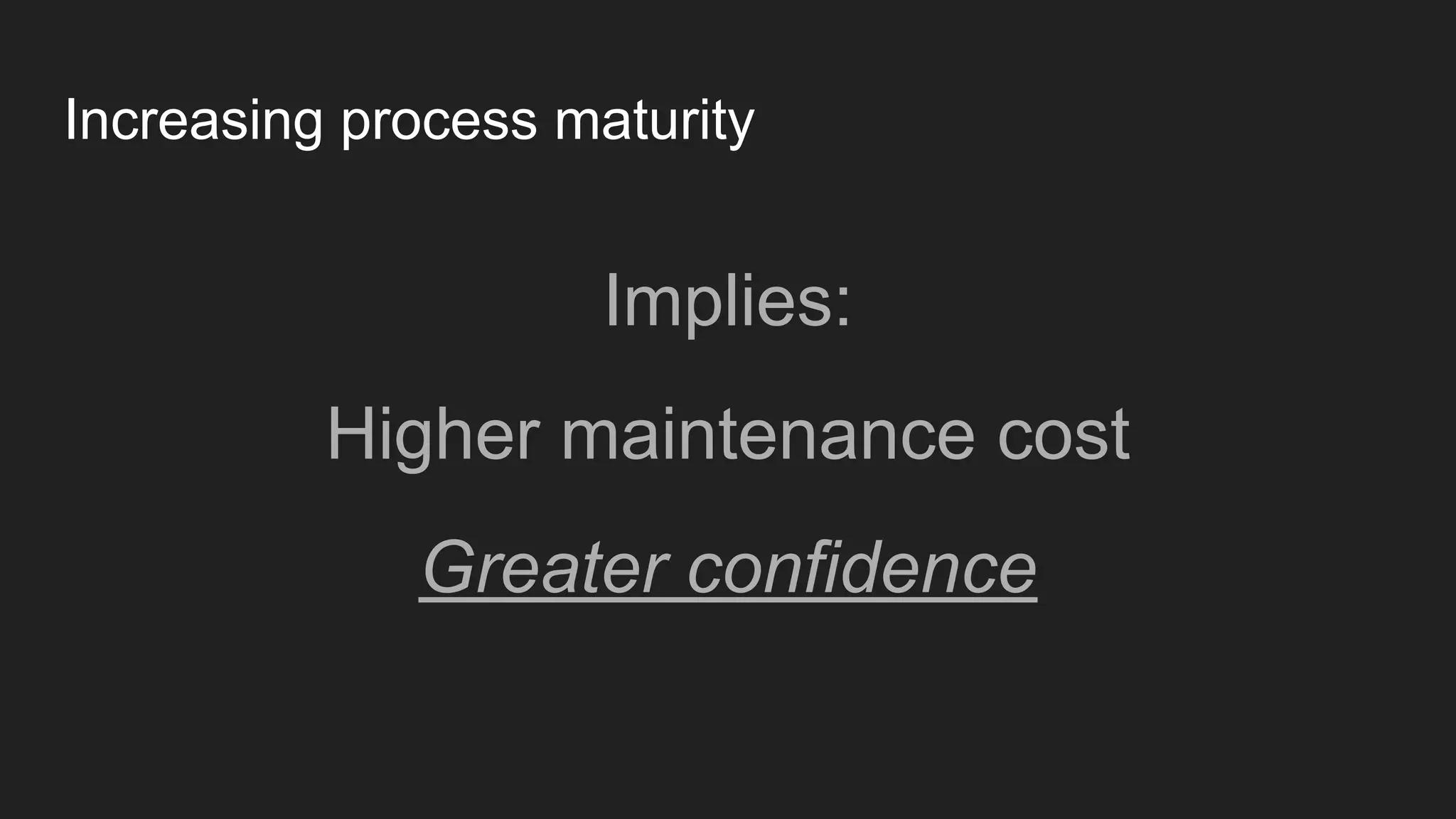 Increasing process maturity
Implies:
Higher maintenance cost
Greater confidence
 