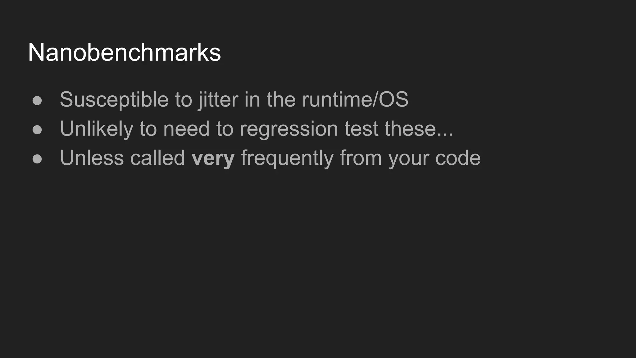 Nanobenchmarks
● Susceptible to jitter in the runtime/OS
● Unlikely to need to regression test these...
● Unless called very frequently from your code
 