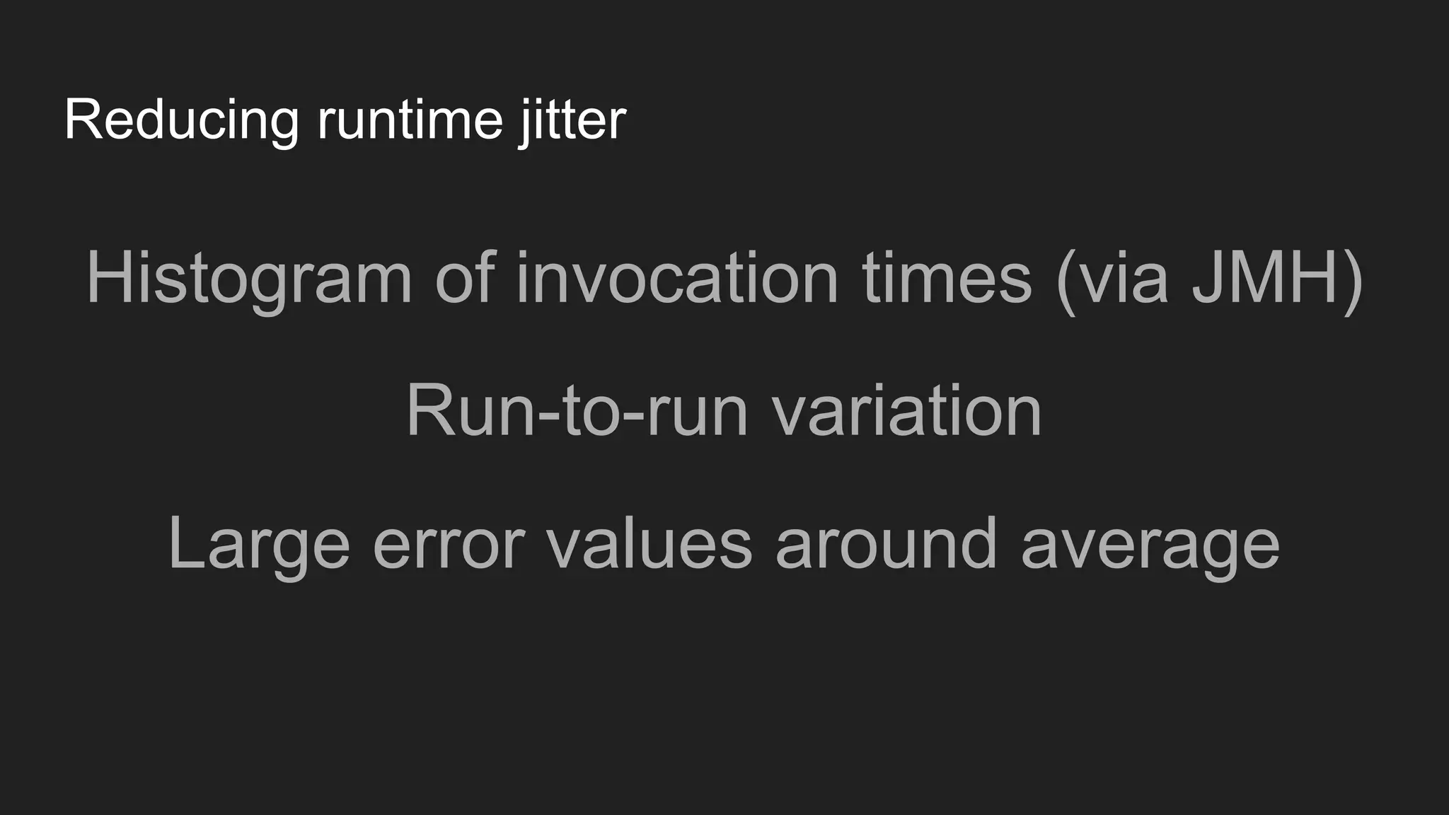 Reducing runtime jitter
Histogram of invocation times (via JMH)
Run-to-run variation
Large error values around average
 