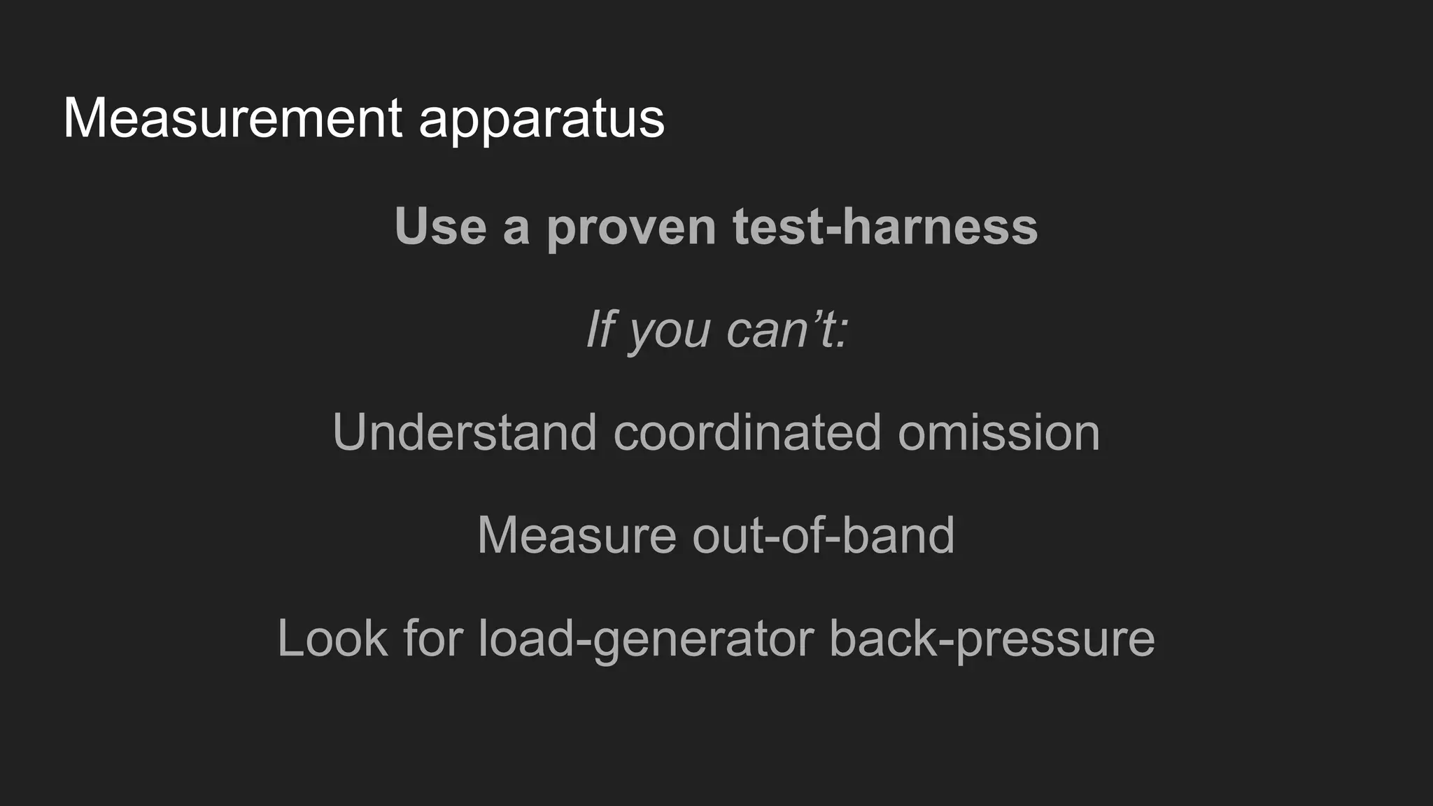 Measurement apparatus
Use a proven test-harness
If you can’t:
Understand coordinated omission
Measure out-of-band
Look for load-generator back-pressure
 