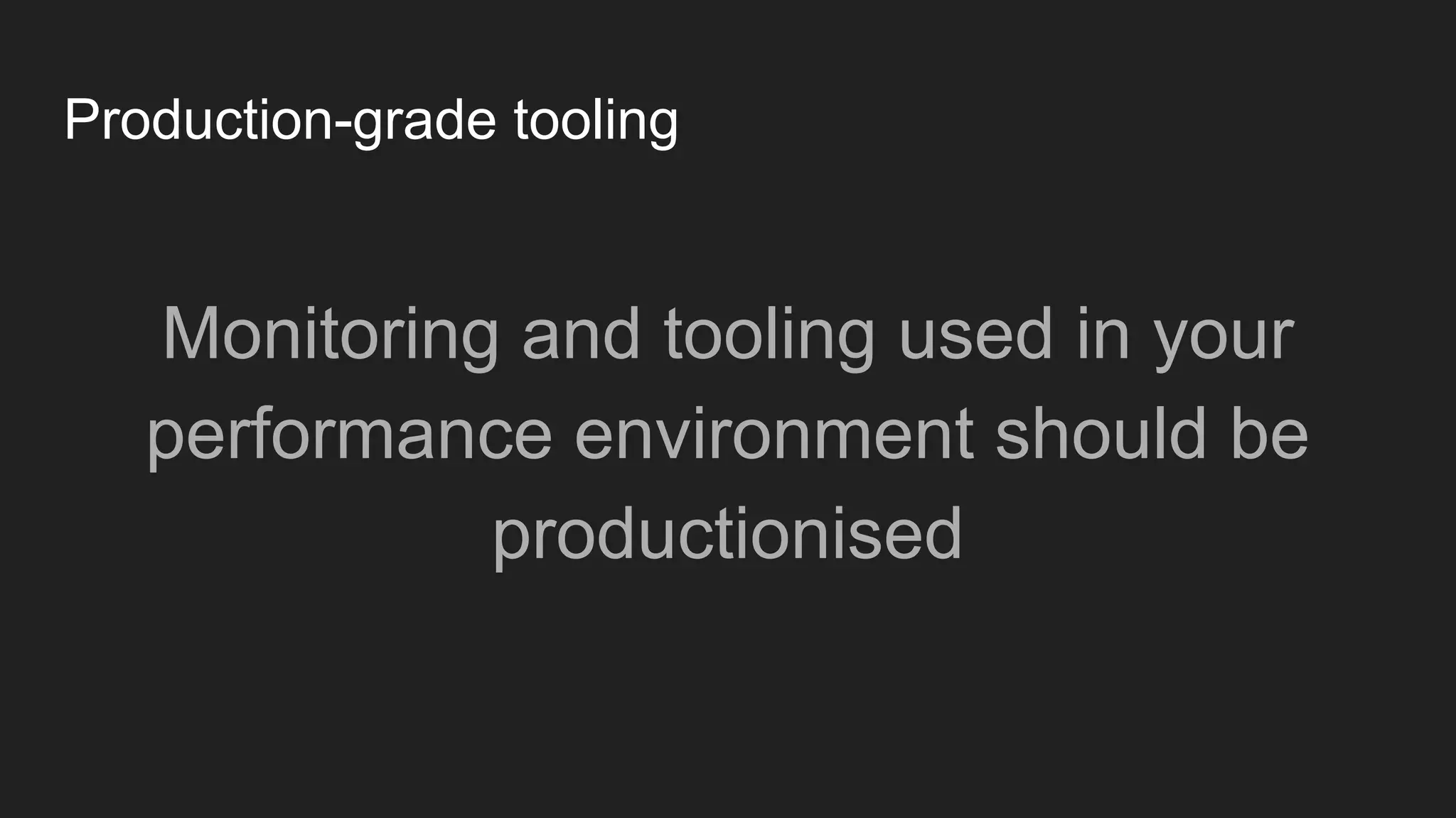 Production-grade tooling
Monitoring and tooling used in your
performance environment should be
productionised
 