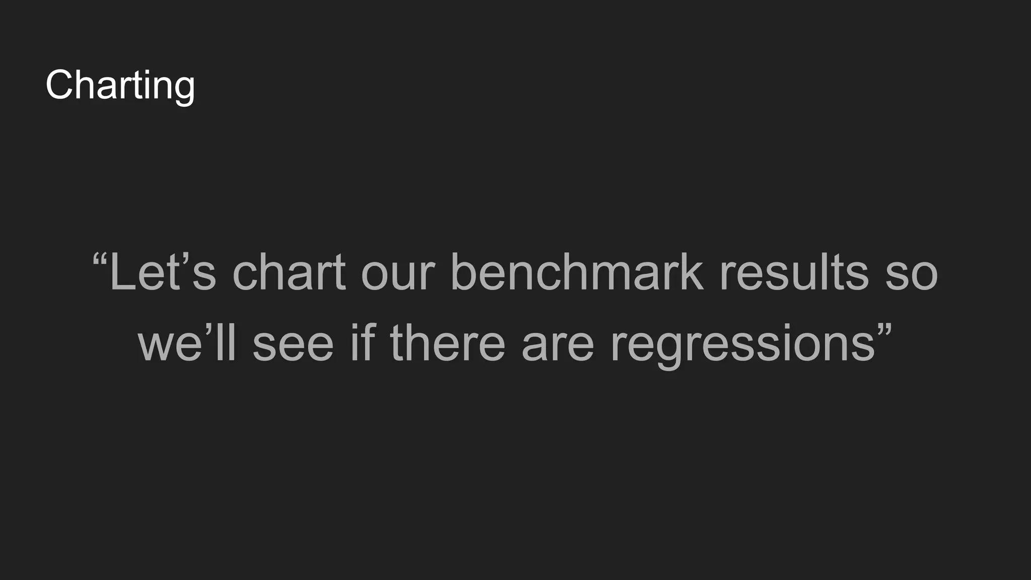 Charting
“Let’s chart our benchmark results so
we’ll see if there are regressions”
 