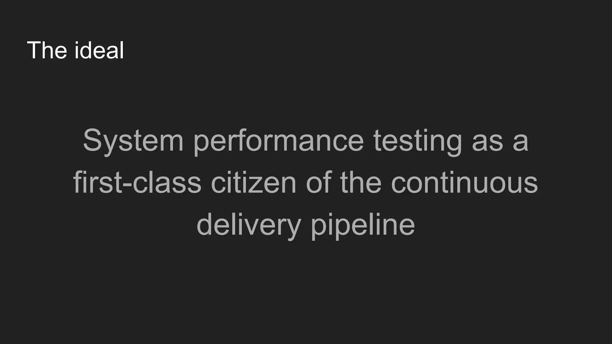 The ideal
System performance testing as a
first-class citizen of the continuous
delivery pipeline
 