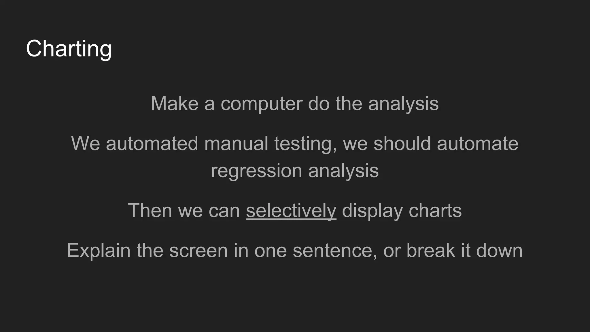 Charting
Make a computer do the analysis
We automated manual testing, we should automate
regression analysis
Then we can selectively display charts
Explain the screen in one sentence, or break it down
 