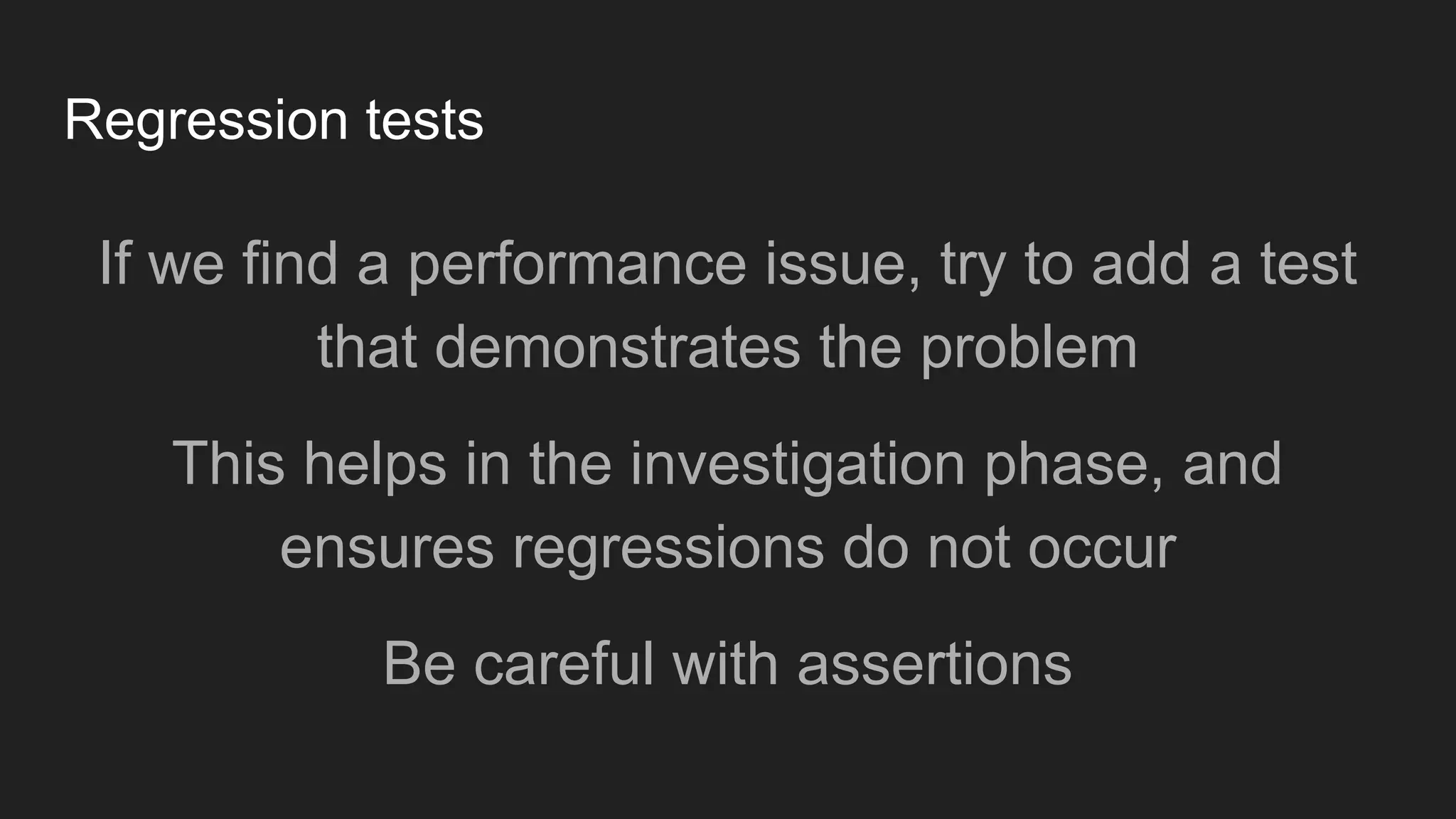 Regression tests
If we find a performance issue, try to add a test
that demonstrates the problem
This helps in the investigation phase, and
ensures regressions do not occur
Be careful with assertions
 