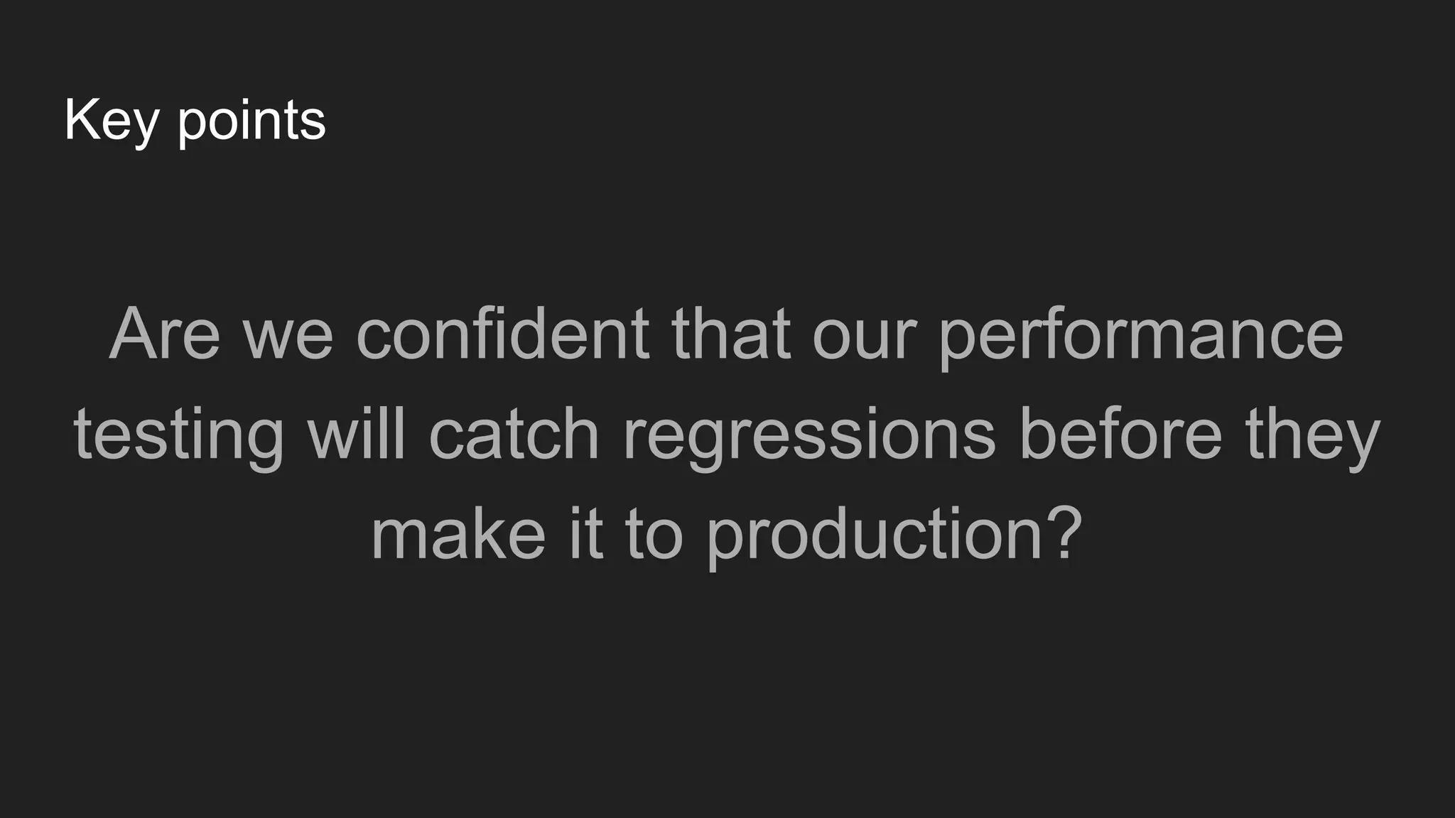 Key points
Are we confident that our performance
testing will catch regressions before they
make it to production?
 