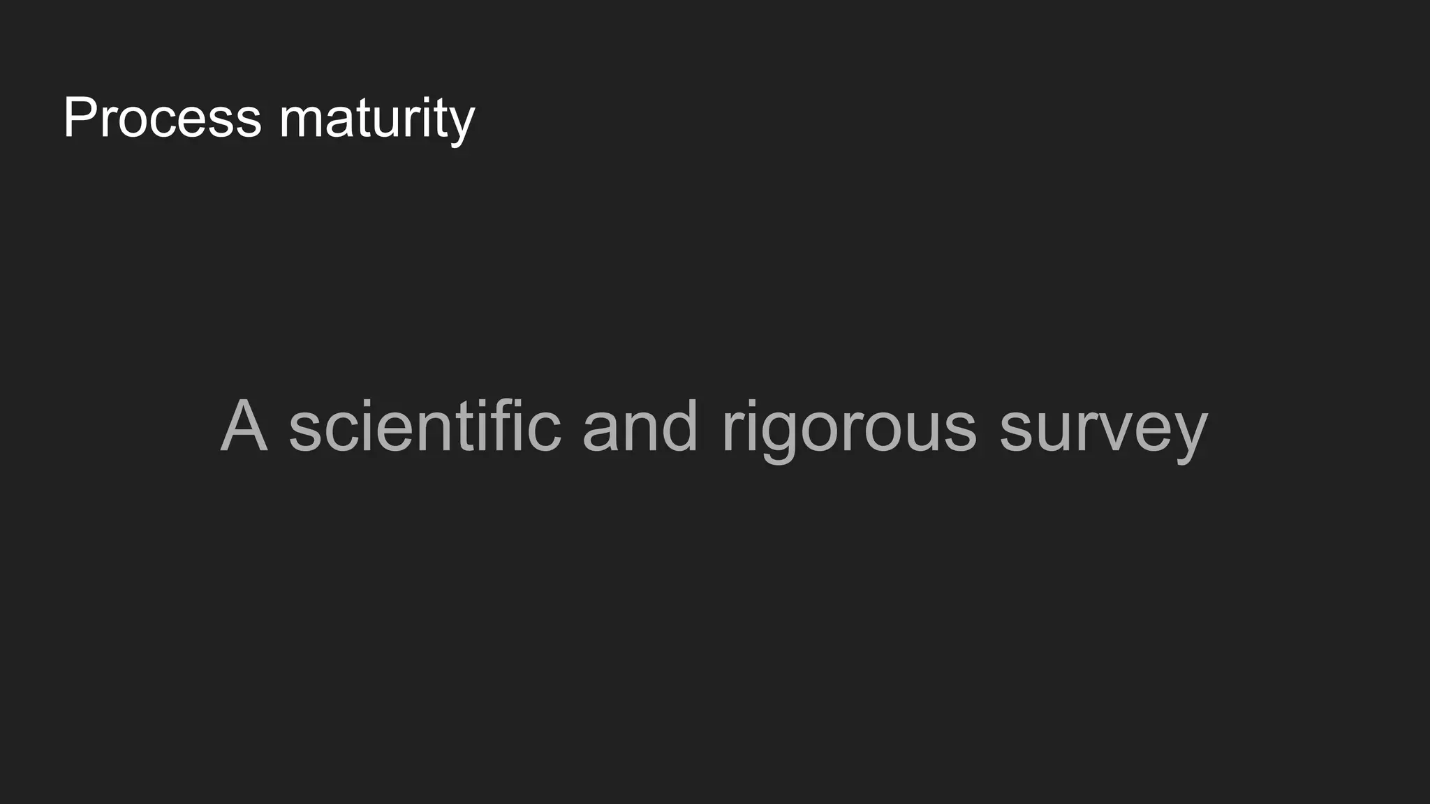 Process maturity
A scientific and rigorous survey
 