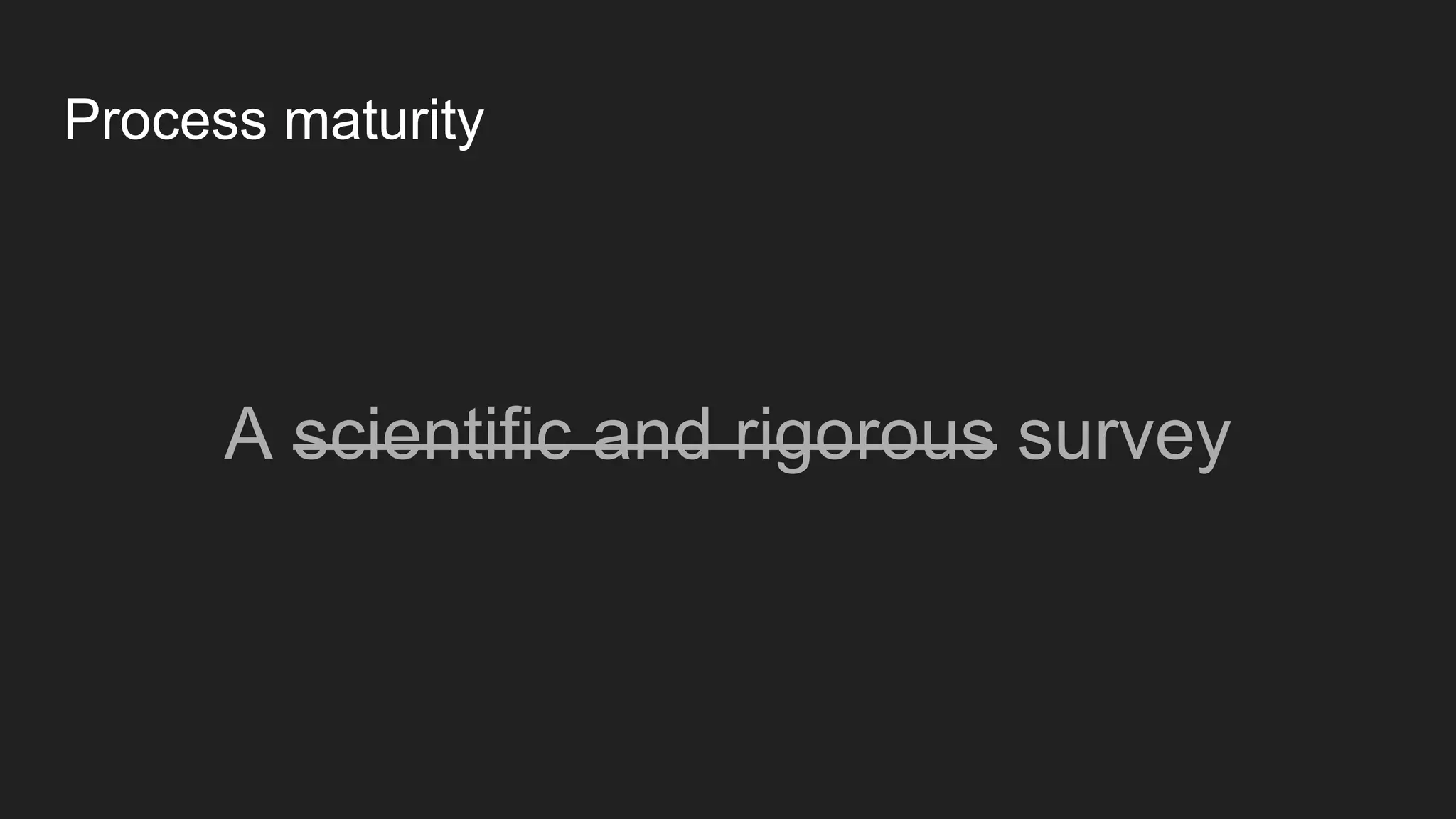 Process maturity
A scientific and rigorous survey
 