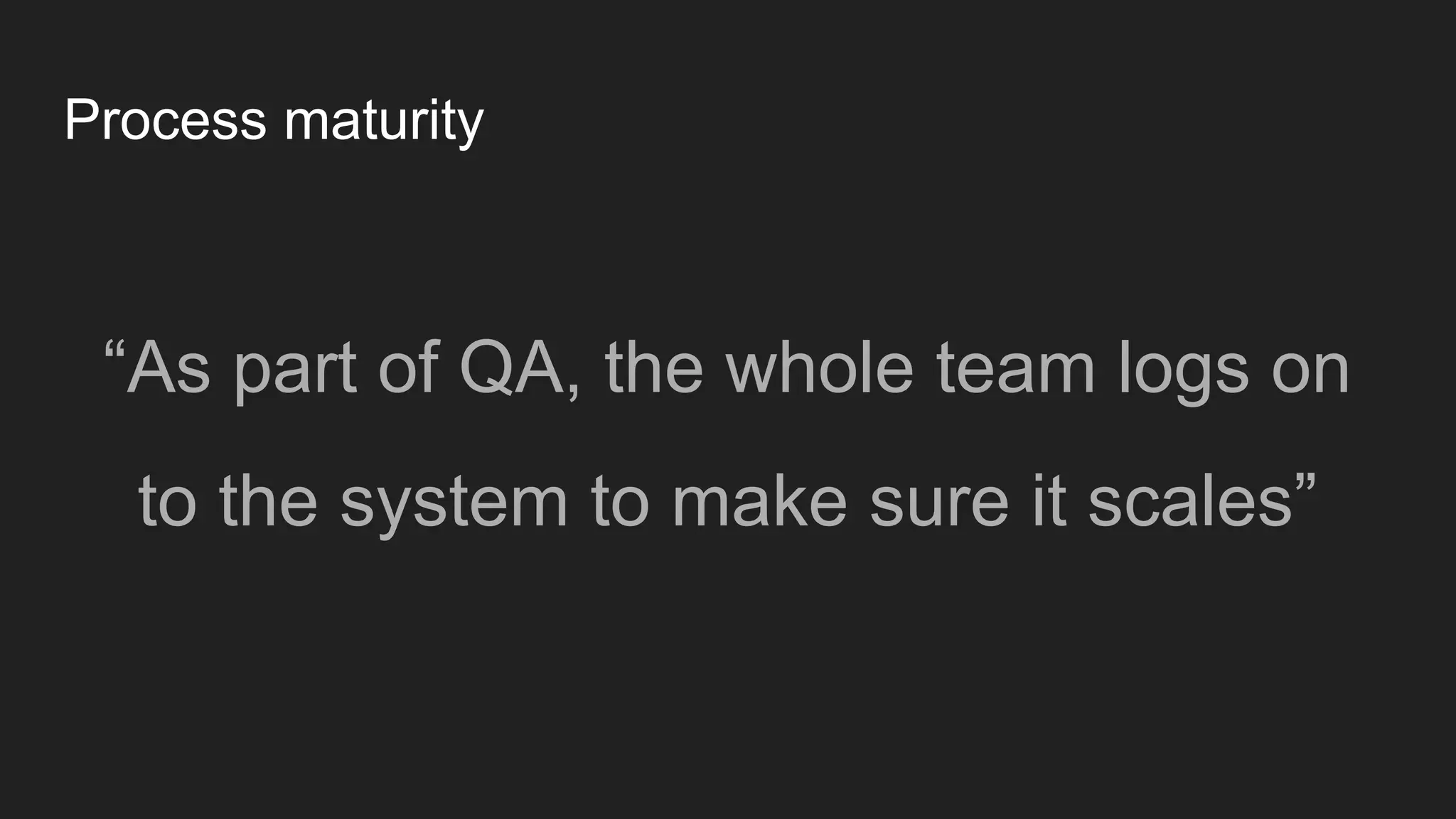 Process maturity
“As part of QA, the whole team logs on
to the system to make sure it scales”
 