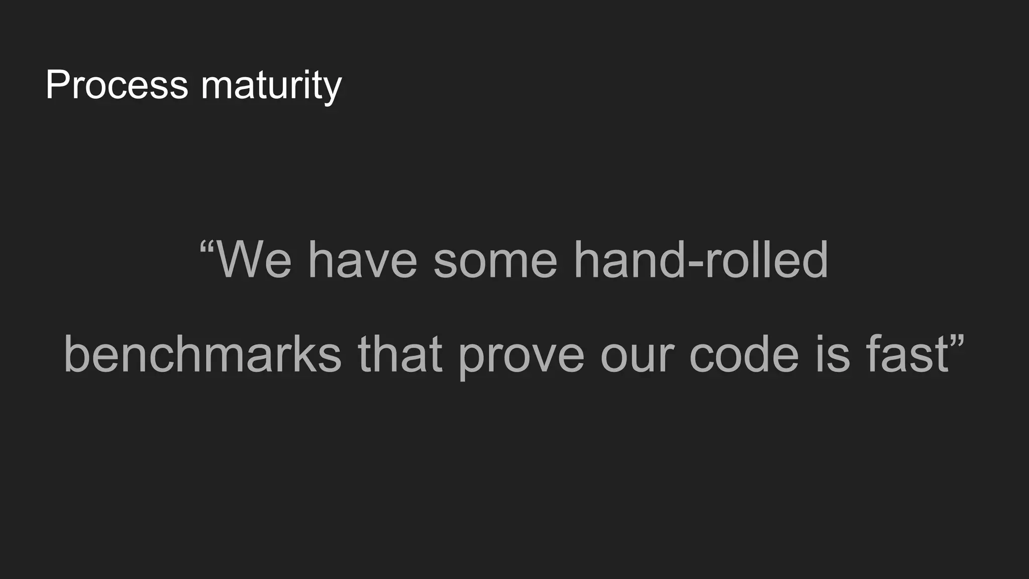 Process maturity
“We have some hand-rolled
benchmarks that prove our code is fast”
 