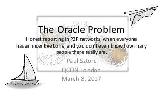 The Oracle Problem
Honest reporting in P2P networks, when everyone
has an incentive to lie, and you don’t even know how many
people there really are.
Paul Sztorc
QCON London
March 8, 2017
 