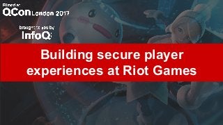 Building secure player
experiences at Riot Games
 