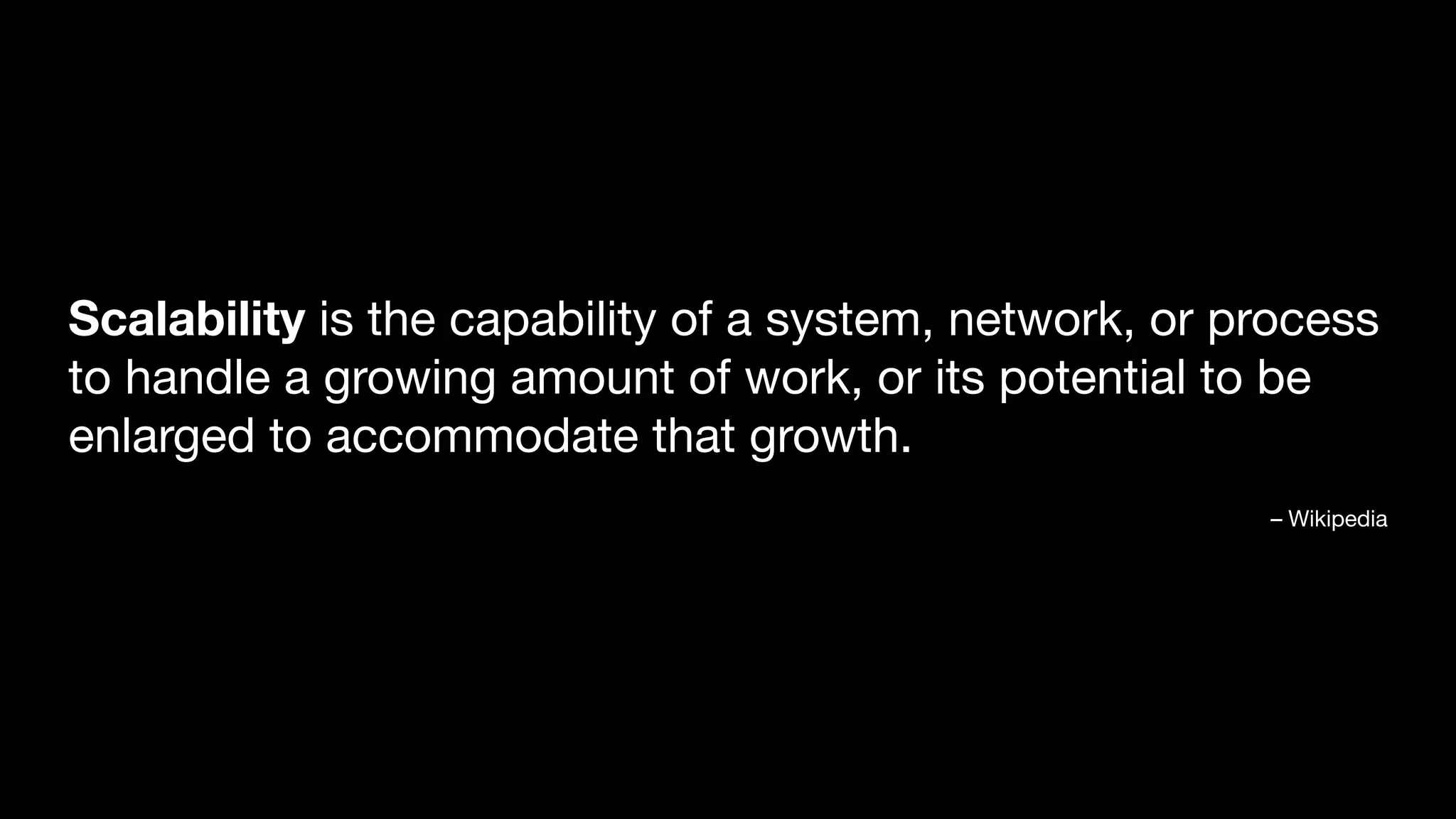 Scalability is the capability of a system, network, or process to handle a growing amount of work, or its potential to be enlarged to accommodate that growth. – Wikipedia 