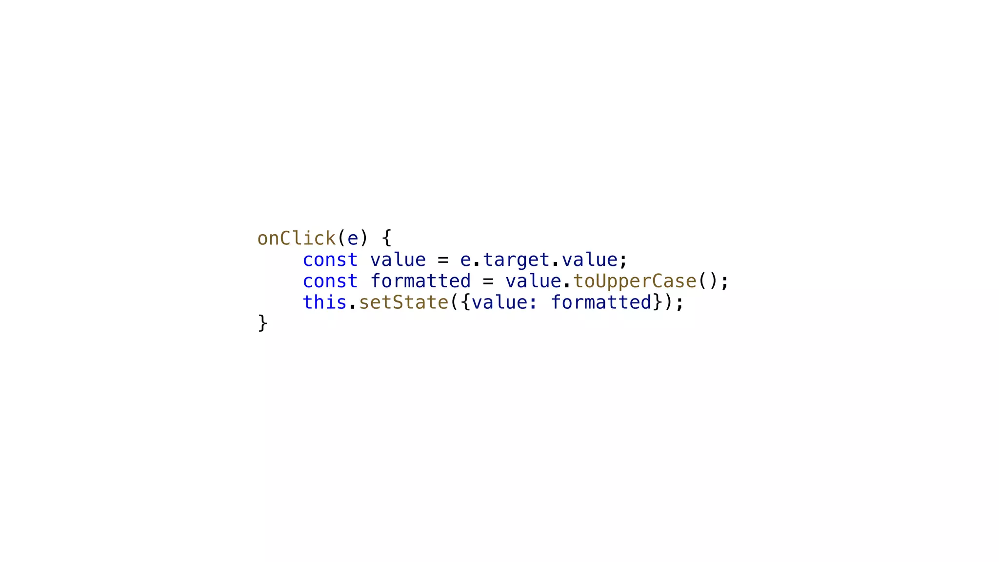 onClick(e) { const value = e.target.value; const formatted = value.toUpperCase(); this.setState({value: formatted}); } 