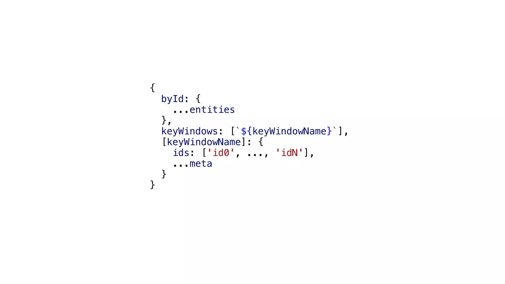 { byId: { ...entities }, keyWindows: [`${keyWindowName}`], [keyWindowName]: { ids: ['id0', ..., 'idN'], ...meta } } 