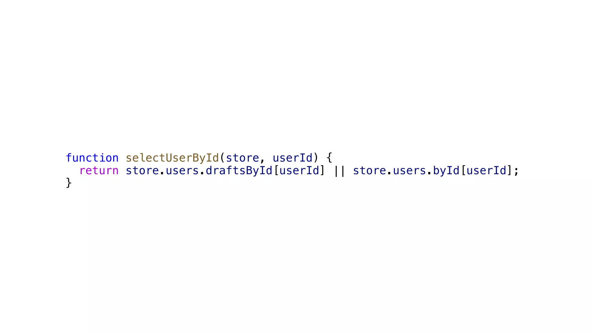 function selectUserById(store, userId) { return store.users.draftsById[userId] || store.users.byId[userId]; } 