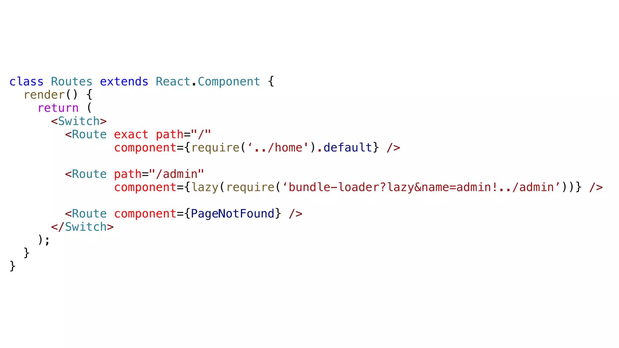 class Routes extends React.Component { render() { return ( <Switch> <Route exact path="/" component={require(‘../home').default} /> <Route path="/admin" component={lazy(require(‘bundle-loader?lazy&name=admin!../admin’))} /> <Route component={PageNotFound} /> </Switch> ); } } 