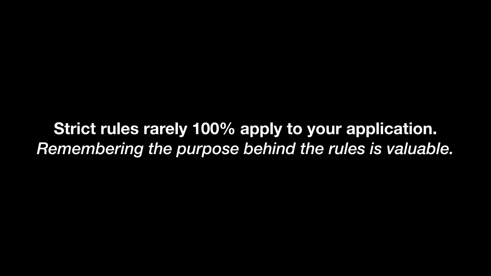 Strict rules rarely 100% apply to your application. Remembering the purpose behind the rules is valuable. 