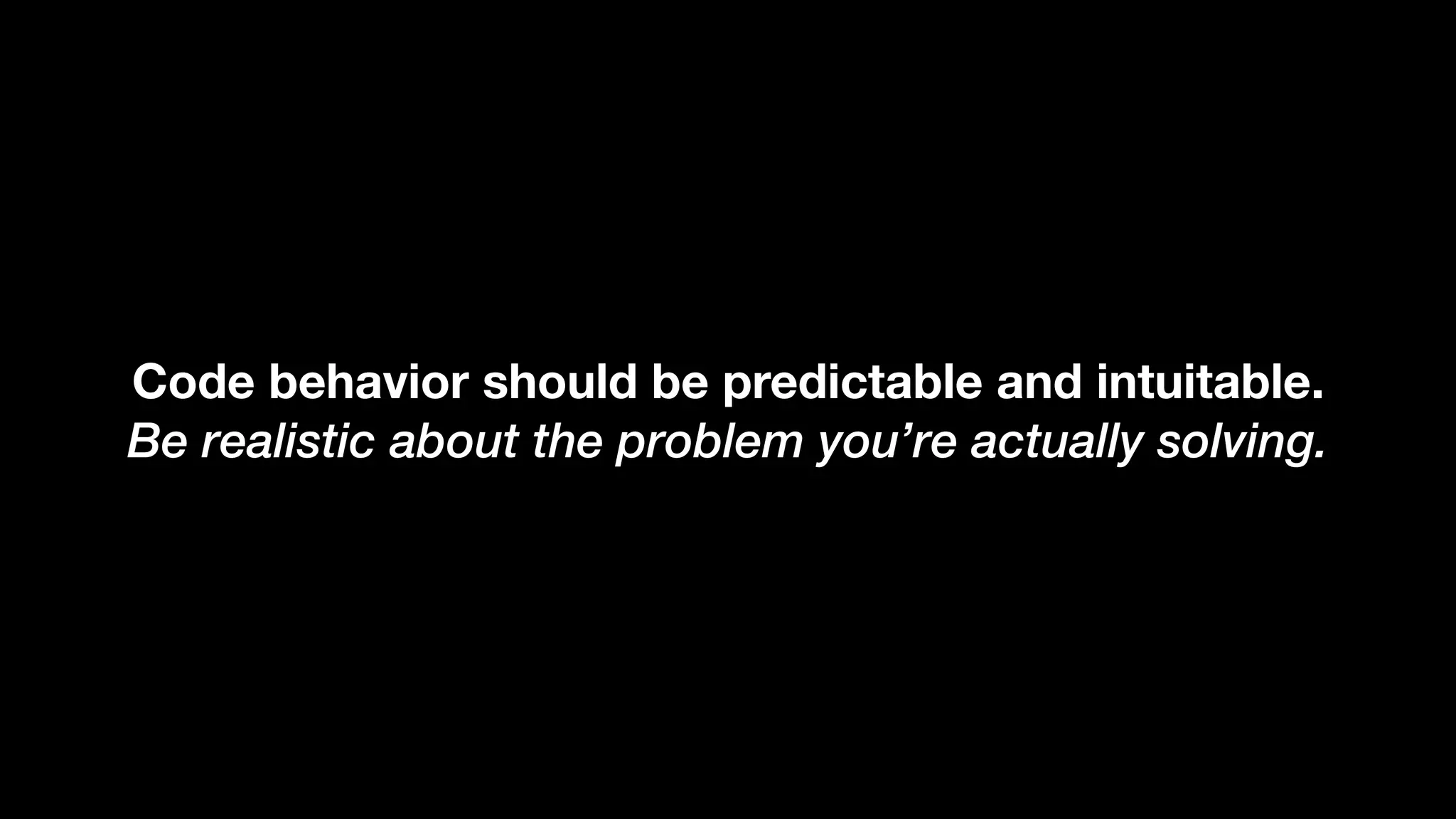 Code behavior should be predictable and intuitable. Be realistic about the problem you’re actually solving. 