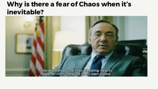 Why is there a fear of Chaos when it’s
inevitable?
 