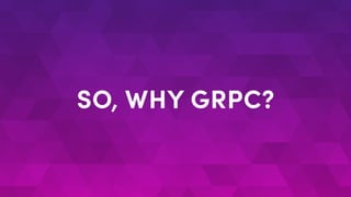 SO, WHY GRPC?
 