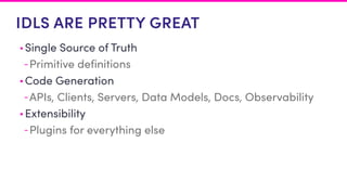 IDLS ARE PRETTY GREAT
• Single Source of Truth
-Primitive definitions
• Code Generation
-APIs, Clients, Servers, Data Models, Docs, Observability
• Extensibility
-Plugins for everything else
 