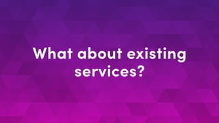 What about existing
services?
 
